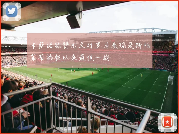 卡萨诺称赞尤文对罗马表现是斯帕莱蒂执教以来最佳一战
