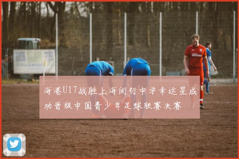 海港U17战胜上海闵行中学幸运星成功晋级中国青少年足球联赛决赛