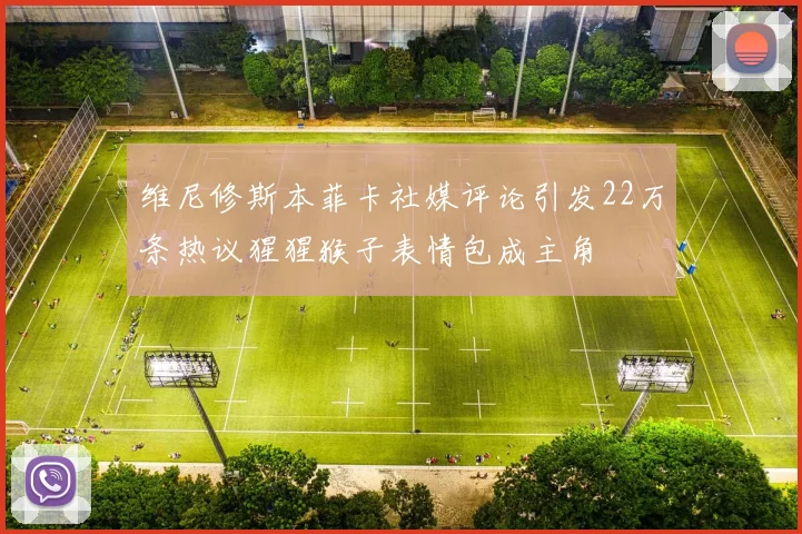 维尼修斯本菲卡社媒评论引发22万条热议猩猩猴子表情包成主角