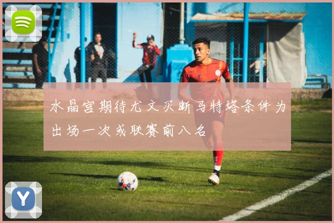 水晶宫期待尤文买断马特塔条件为出场一次或联赛前八名