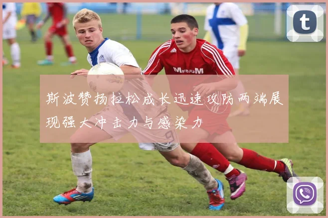 斯波赞扬拉松成长迅速攻防两端展现强大冲击力与感染力