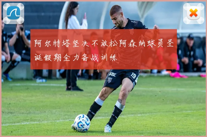 阿尔特塔坚决不放松阿森纳球员圣诞假期全力备战训练