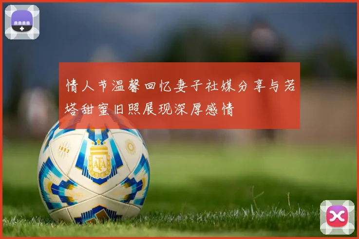 情人节温馨回忆妻子社媒分享与若塔甜蜜旧照展现深厚感情