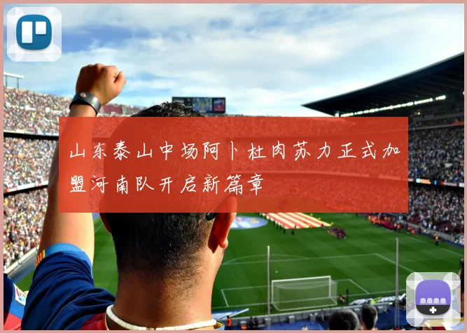 山东泰山中场阿卜杜肉苏力正式加盟河南队开启新篇章