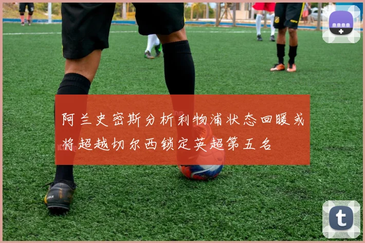 阿兰史密斯分析利物浦状态回暖或将超越切尔西锁定英超第五名