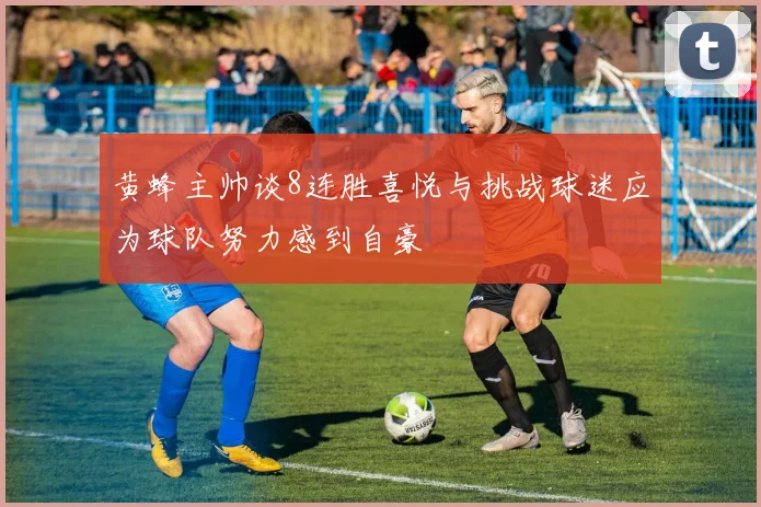 黄蜂主帅谈8连胜喜悦与挑战球迷应为球队努力感到自豪