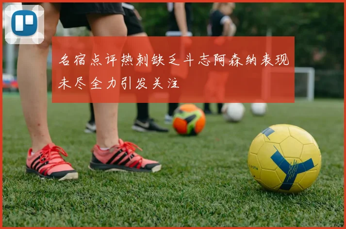 名宿点评热刺缺乏斗志阿森纳表现未尽全力引发关注