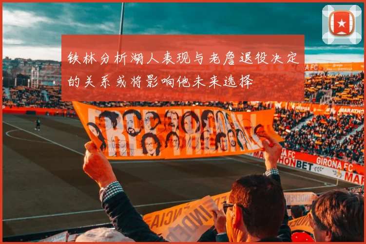 铁林分析湖人表现与老詹退役决定的关系或将影响他未来选择