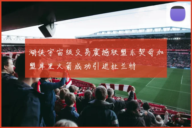 湖侠宇宙级交易震撼联盟东契奇加盟库里火箭成功引进杜兰特