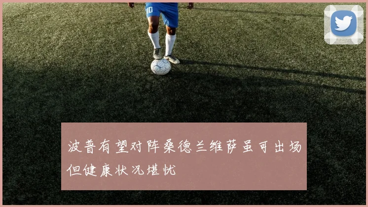 波普有望对阵桑德兰维萨虽可出场但健康状况堪忧