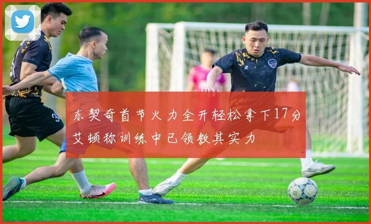 东契奇首节火力全开轻松拿下17分艾顿称训练中已领教其实力