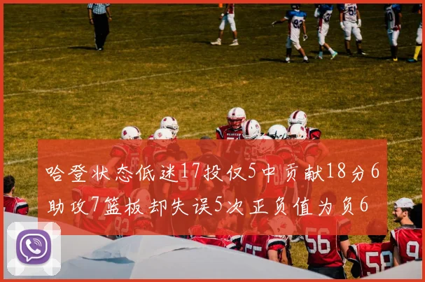 哈登状态低迷17投仅5中贡献18分6助攻7篮板却失误5次正负值为负6