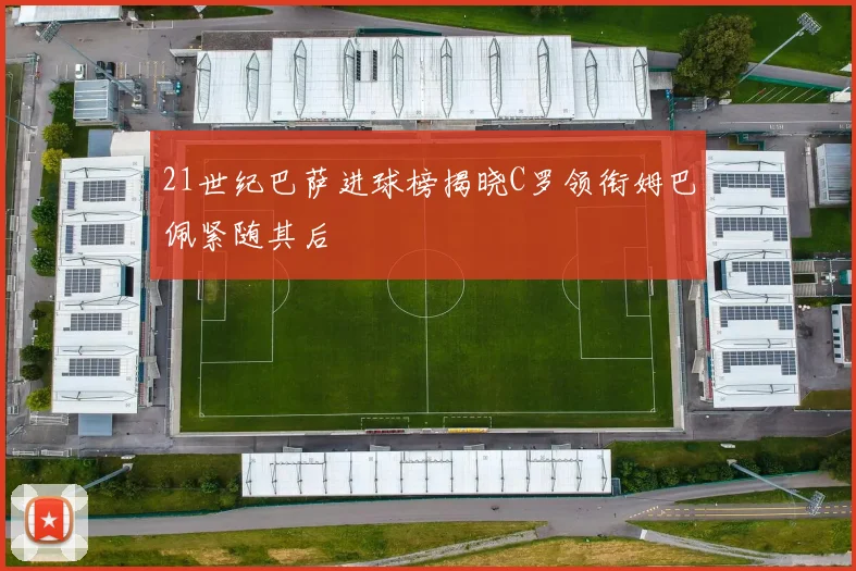 21世纪巴萨进球榜揭晓C罗领衔姆巴佩紧随其后