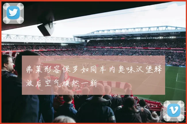 弗莱形容保罗如同车内臭味汉堡释放后空气焕然一新