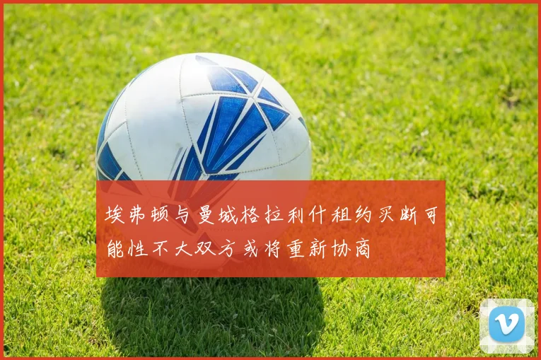 埃弗顿与曼城格拉利什租约买断可能性不大双方或将重新协商