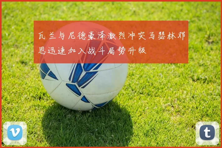 瓦兰与尼德豪泽激烈冲突马瑟林邓恩迅速加入战斗局势升级