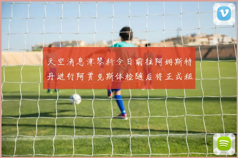 天空消息津琴科今日前往阿姆斯特丹进行阿贾克斯体检随后将正式租借加盟