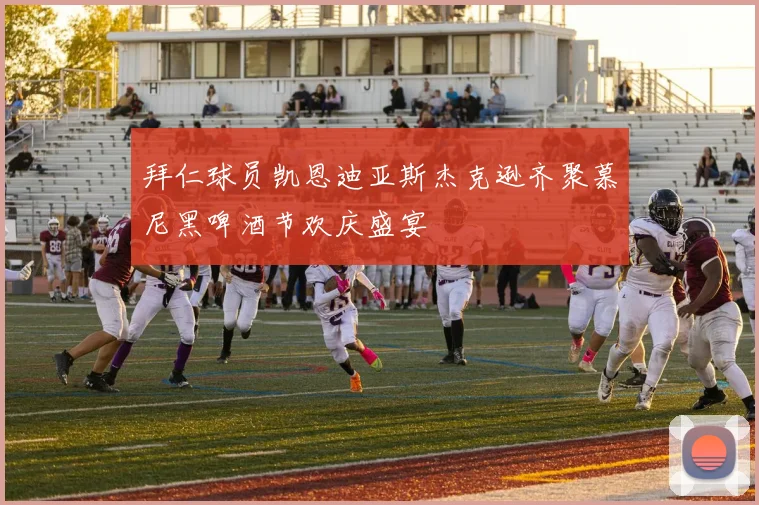 拜仁球员凯恩迪亚斯杰克逊齐聚慕尼黑啤酒节欢庆盛宴
