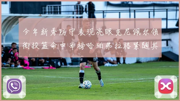 今年新秀防守表现亮眼克尼佩尔领衔投篮命中率榜哈珀弗拉格紧随其后