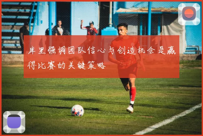 库里强调团队信心与创造机会是赢得比赛的关键策略