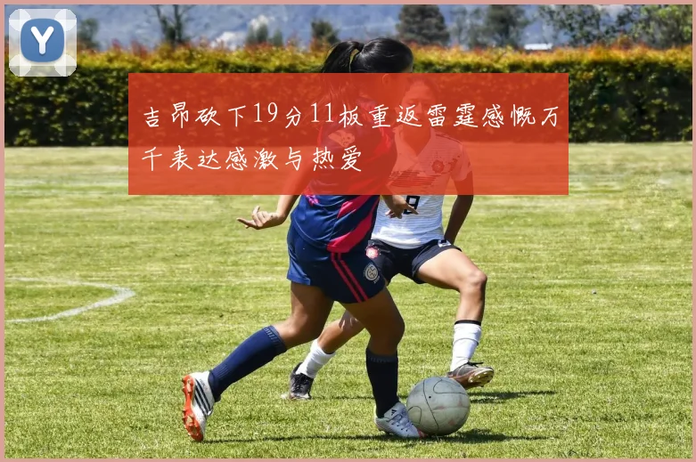 吉昂砍下19分11板重返雷霆感慨万千表达感激与热爱