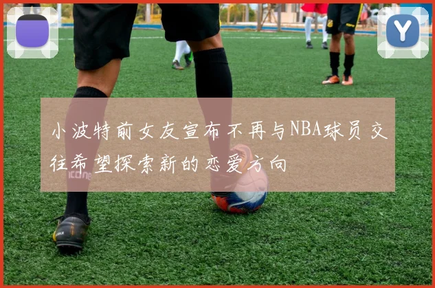 小波特前女友宣布不再与NBA球员交往希望探索新的恋爱方向