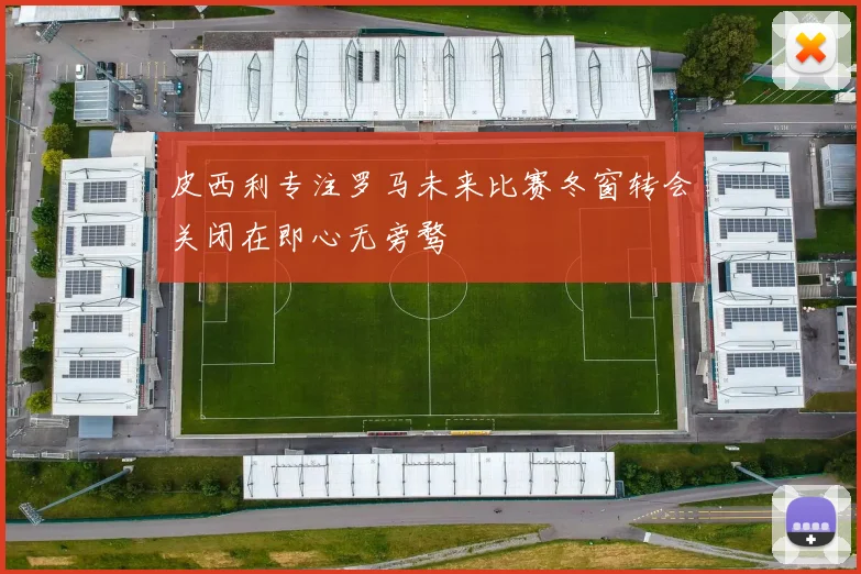 皮西利专注罗马未来比赛冬窗转会关闭在即心无旁骛