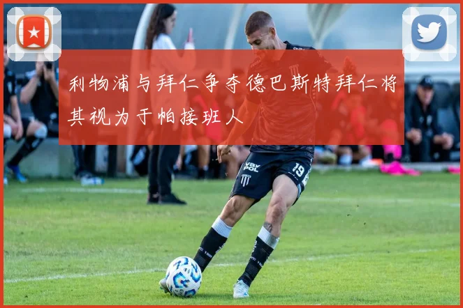 利物浦与拜仁争夺德巴斯特拜仁将其视为于帕接班人