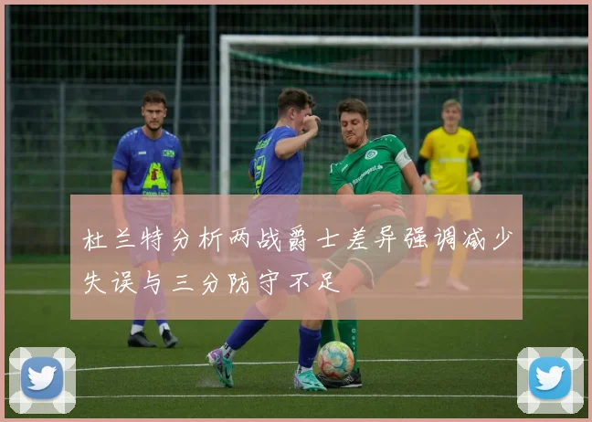杜兰特分析两战爵士差异强调减少失误与三分防守不足