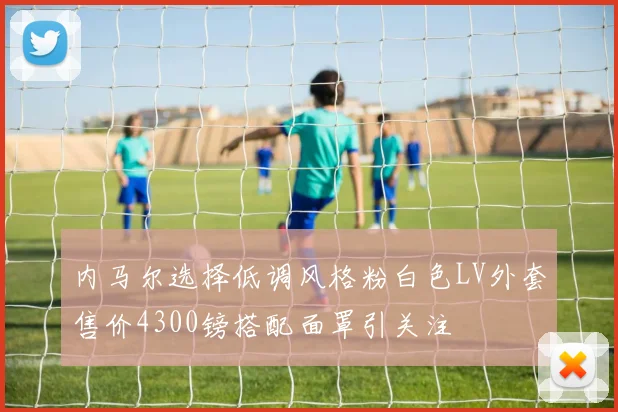 内马尔选择低调风格粉白色LV外套售价4300镑搭配面罩引关注