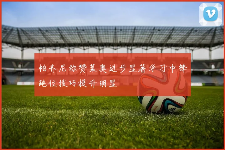 帕齐尼称赞莱奥进步显著学习中锋跑位技巧提升明显