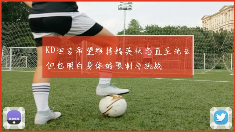KD坦言希望维持精英状态直至老去但也明白身体的限制与挑战