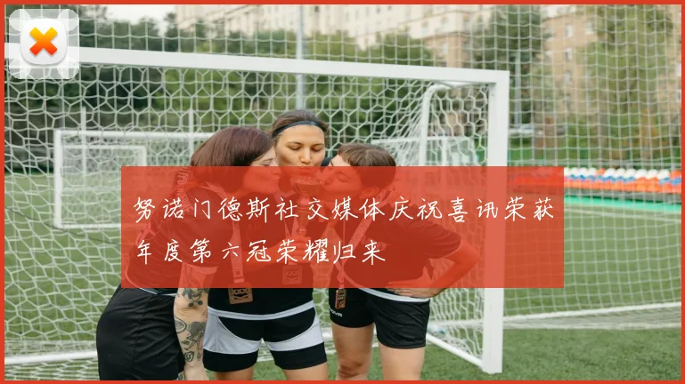 努诺门德斯社交媒体庆祝喜讯荣获年度第六冠荣耀归来
