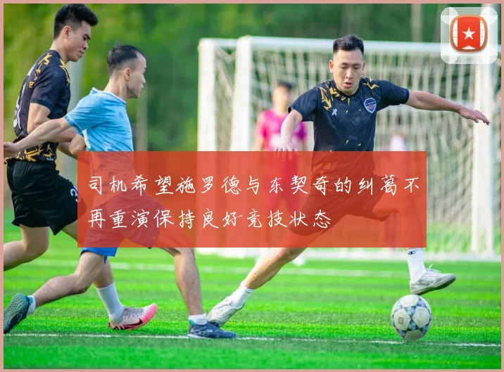 司机希望施罗德与东契奇的纠葛不再重演保持良好竞技状态