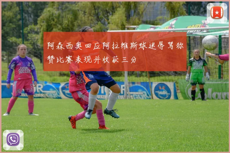 阿森西奥回应阿拉维斯球迷辱骂称赞比赛表现并收获三分