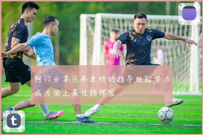 阿门分享范弗里特的指导经验努力成为场上最佳指挥官