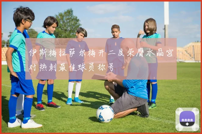 伊斯梅拉萨尔梅开二度荣膺水晶宫对热刺最佳球员称号