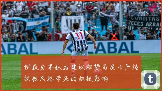 伊森分享狄龙建议称赞乌度卡严格执教风格带来的积极影响