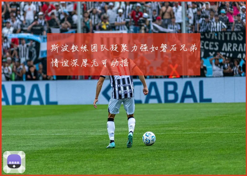 斯波教练团队凝聚力强如磐石兄弟情谊深厚无可动摇