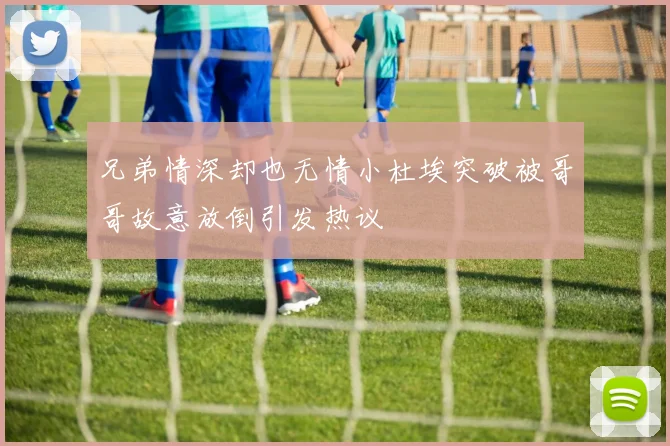 兄弟情深却也无情小杜埃突破被哥哥故意放倒引发热议