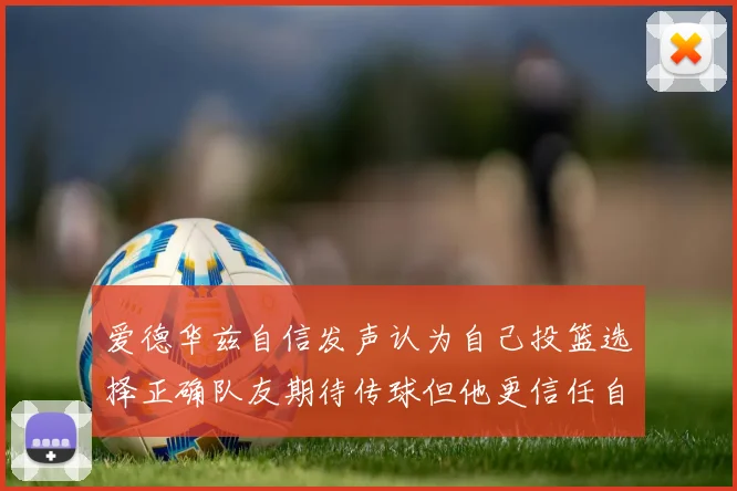 爱德华兹自信发声认为自己投篮选择正确队友期待传球但他更信任自己