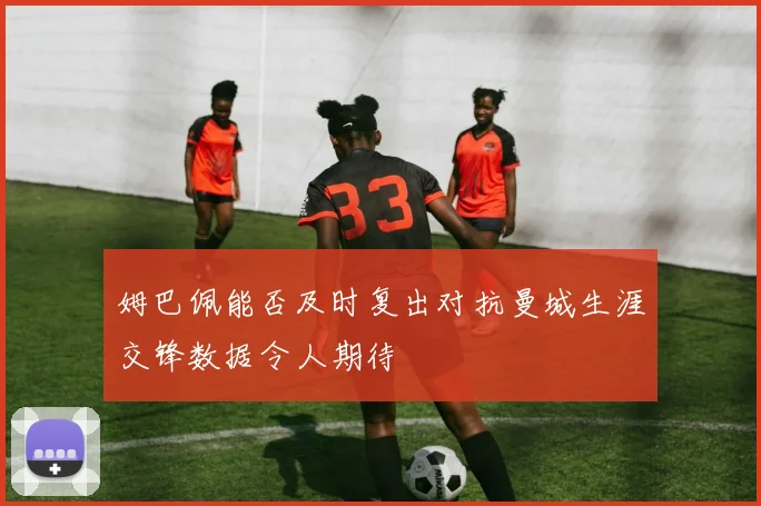 姆巴佩能否及时复出对抗曼城生涯交锋数据令人期待
