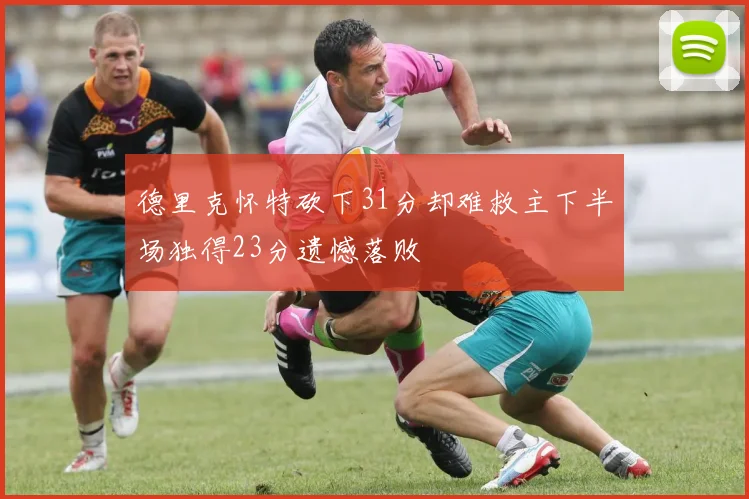德里克怀特砍下31分却难救主下半场独得23分遗憾落败