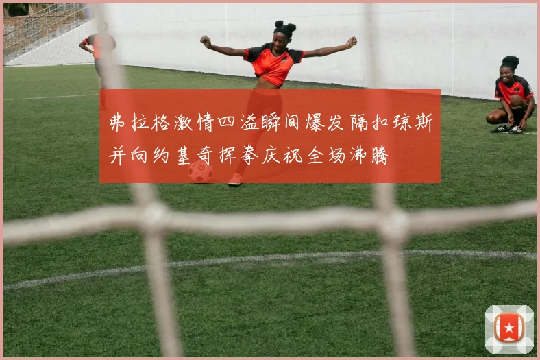 弗拉格激情四溢瞬间爆发隔扣琼斯并向约基奇挥拳庆祝全场沸腾