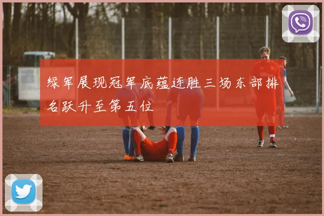 绿军展现冠军底蕴连胜三场东部排名跃升至第五位
