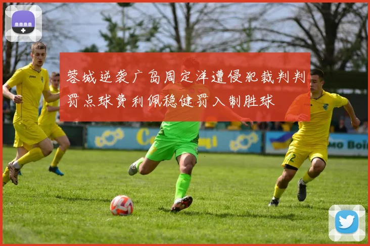 蓉城逆袭广岛周定洋遭侵犯裁判判罚点球费利佩稳健罚入制胜球