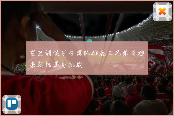 霍里调侃字母离队雄鹿三兄弟将迎来新机遇与挑战