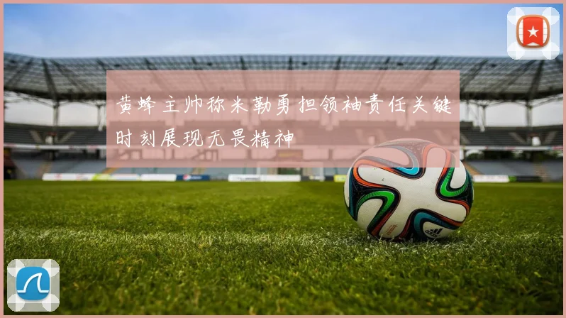 黄蜂主帅称米勒勇担领袖责任关键时刻展现无畏精神