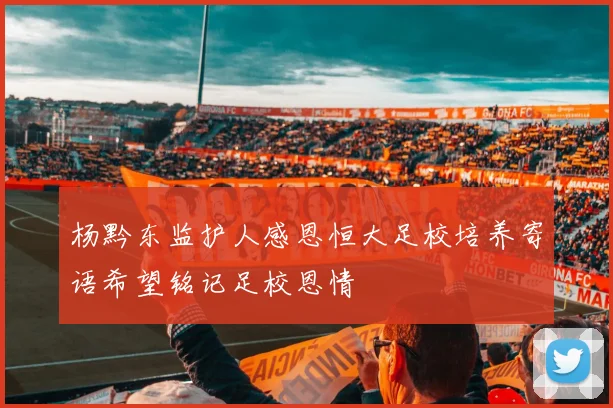 杨黔东监护人感恩恒大足校培养寄语希望铭记足校恩情