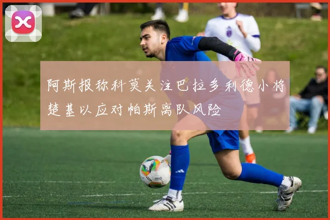 阿斯报称科莫关注巴拉多利德小将楚基以应对帕斯离队风险